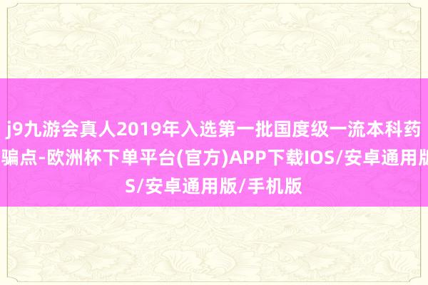j9九游会真人2019年入选第一批国度级一流本科药学专科诱骗点-欧洲杯下单平台(官方)APP下载IOS/安卓通用版/手机版