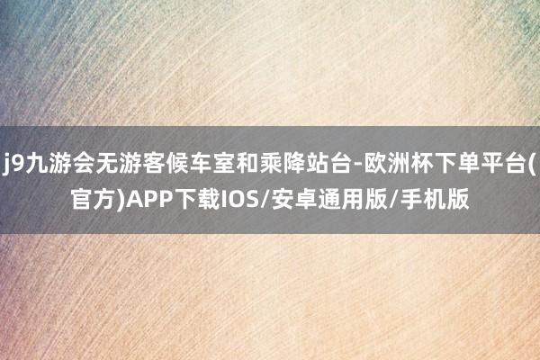 j9九游会无游客候车室和乘降站台-欧洲杯下单平台(官方)APP下载IOS/安卓通用版/手机版