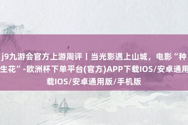 j9九游会官方上游周评丨当光影遇上山城，电影“种草”文旅“生花”-欧洲杯下单平台(官方)APP下载IOS/安卓通用版/手机版