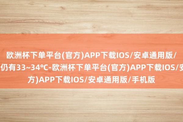 欧洲杯下单平台(官方)APP下载IOS/安卓通用版/手机版但最高气温仍有33~34℃-欧洲杯下单平台(官方)APP下载IOS/安卓通用版/手机版