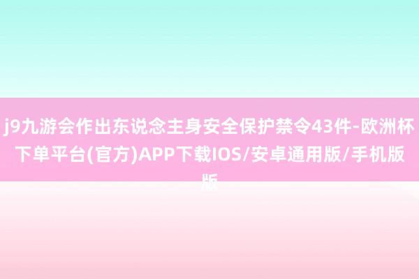 j9九游会作出东说念主身安全保护禁令43件-欧洲杯下单平台(官方)APP下载IOS/安卓通用版/手机版
