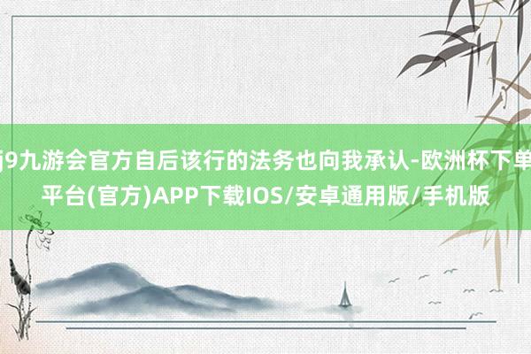 j9九游会官方自后该行的法务也向我承认-欧洲杯下单平台(官方)APP下载IOS/安卓通用版/手机版