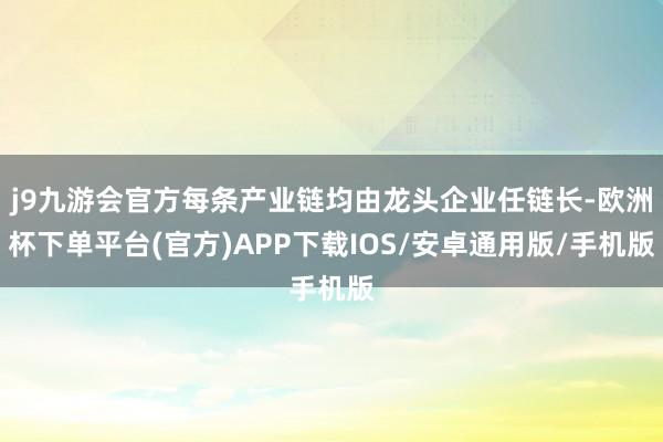 j9九游会官方每条产业链均由龙头企业任链长-欧洲杯下单平台(官方)APP下载IOS/安卓通用版/手机版