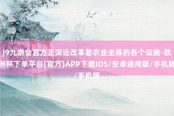j9九游会官方正深远改革着农业坐蓐的各个设施-欧洲杯下单平台(官方)APP下载IOS/安卓通用版/手机版