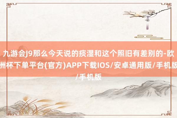 九游会J9那么今天说的痰湿和这个照旧有差别的-欧洲杯下单平台(官方)APP下载IOS/安卓通用版/手机版