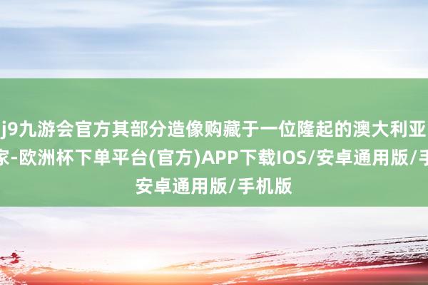 j9九游会官方其部分造像购藏于一位隆起的澳大利亚储藏家-欧洲杯下单平台(官方)APP下载IOS/安卓通用版/手机版