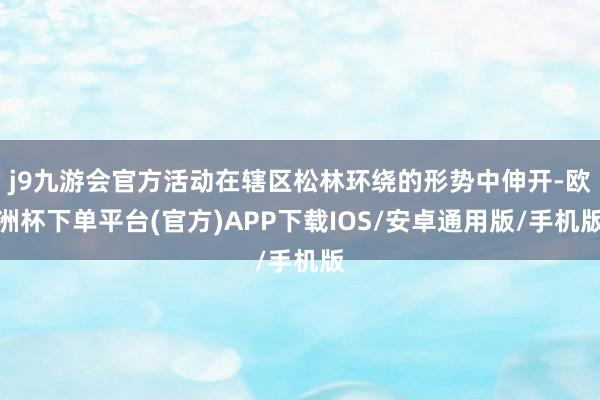 j9九游会官方活动在辖区松林环绕的形势中伸开-欧洲杯下单平台(官方)APP下载IOS/安卓通用版/手机版