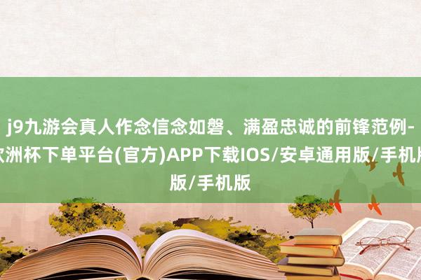 j9九游会真人作念信念如磐、满盈忠诚的前锋范例-欧洲杯下单平台(官方)APP下载IOS/安卓通用版/手机版