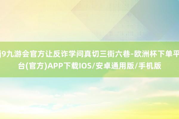j9九游会官方让反诈学问真切三街六巷-欧洲杯下单平台(官方)APP下载IOS/安卓通用版/手机版