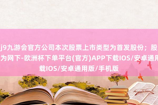 j9九游会官方公司本次股票上市类型为首发股份；股票认购形势为网下-欧洲杯下单平台(官方)APP下载IOS/安卓通用版/手机版