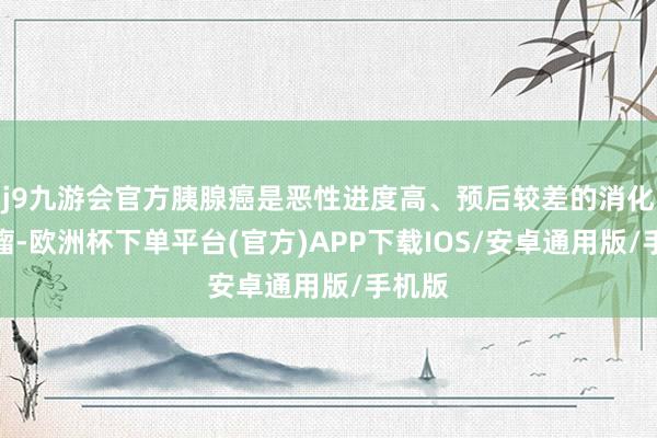 j9九游会官方胰腺癌是恶性进度高、预后较差的消化谈肿瘤-欧洲杯下单平台(官方)APP下载IOS/安卓通用版/手机版