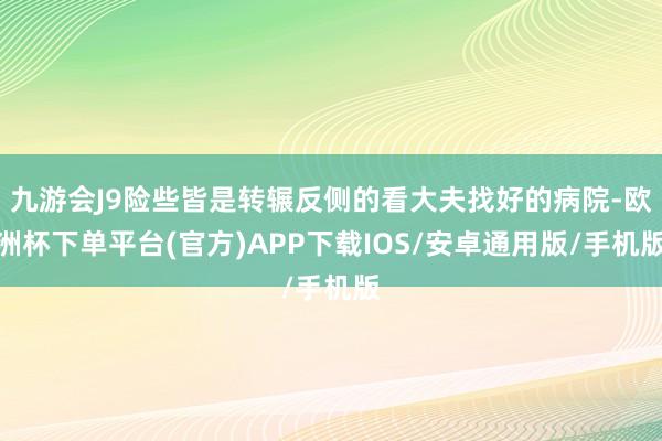 九游会J9险些皆是转辗反侧的看大夫找好的病院-欧洲杯下单平台(官方)APP下载IOS/安卓通用版/手机版