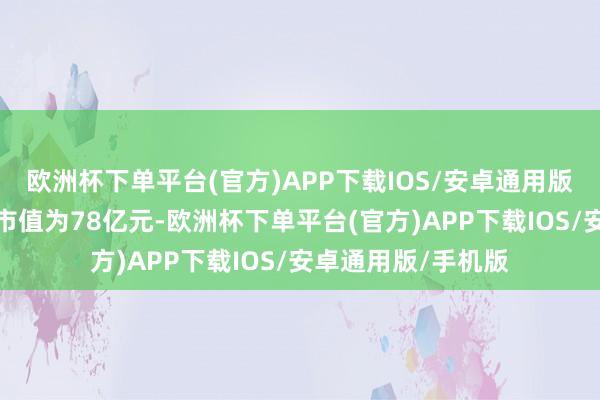 欧洲杯下单平台(官方)APP下载IOS/安卓通用版/手机版翔楼新材市值为78亿元-欧洲杯下单平台(官方)APP下载IOS/安卓通用版/手机版