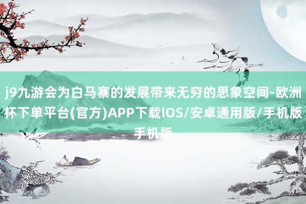 j9九游会为白马寨的发展带来无穷的思象空间-欧洲杯下单平台(官方)APP下载IOS/安卓通用版/手机版