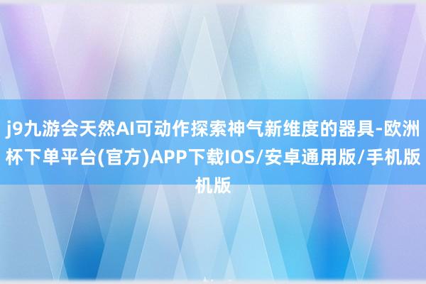 j9九游会天然AI可动作探索神气新维度的器具-欧洲杯下单平台(官方)APP下载IOS/安卓通用版/手机版
