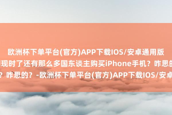 欧洲杯下单平台(官方)APP下载IOS/安卓通用版/手机版思不解白为什么到现时了还有那么多国东谈主购买iPhone手机？咋思的？-欧洲杯下单平台(官方)APP下载IOS/安卓通用版/手机版