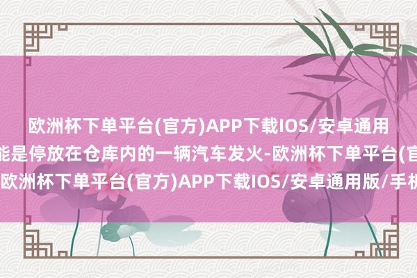 欧洲杯下单平台(官方)APP下载IOS/安卓通用版/手机版事故原因可能是停放在仓库内的一辆汽车发火-欧洲杯下单平台(官方)APP下载IOS/安卓通用版/手机版