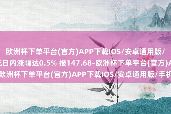 欧洲杯下单平台(官方)APP下载IOS/安卓通用版/手机版好意思元兑日元日内涨幅达0.5% 报147.68-欧洲杯下单平台(官方)APP下载IOS/安卓通用版/手机版