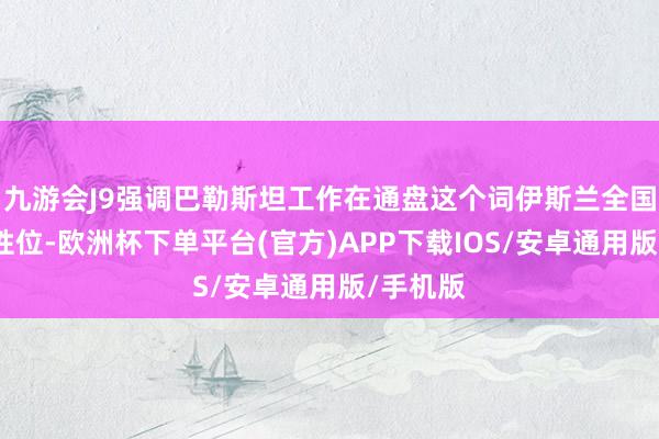 九游会J9强调巴勒斯坦工作在通盘这个词伊斯兰全国的中枢性位-欧洲杯下单平台(官方)APP下载IOS/安卓通用版/手机版