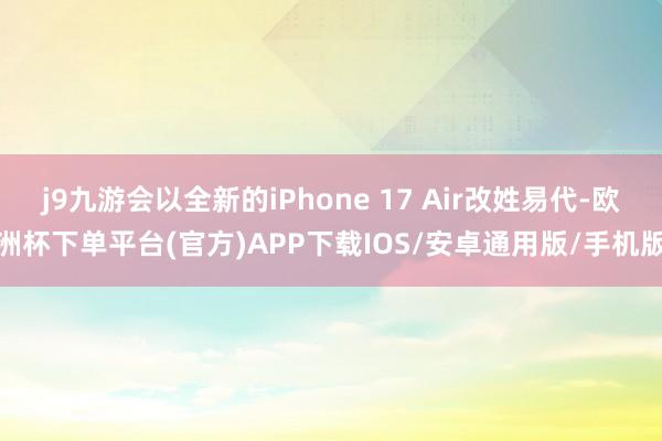 j9九游会以全新的iPhone 17 Air改姓易代-欧洲杯下单平台(官方)APP下载IOS/安卓通用版/手机版