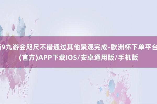 j9九游会咫尺不错通过其他景观完成-欧洲杯下单平台(官方)APP下载IOS/安卓通用版/手机版