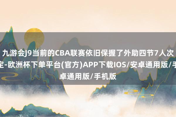 九游会J9当前的CBA联赛依旧保握了外助四节7人次的限定-欧洲杯下单平台(官方)APP下载IOS/安卓通用版/手机版