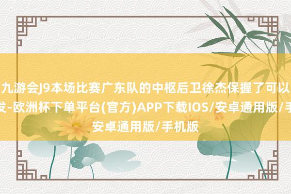 九游会J9本场比赛广东队的中枢后卫徐杰保握了可以的阐发-欧洲杯下单平台(官方)APP下载IOS/安卓通用版/手机版