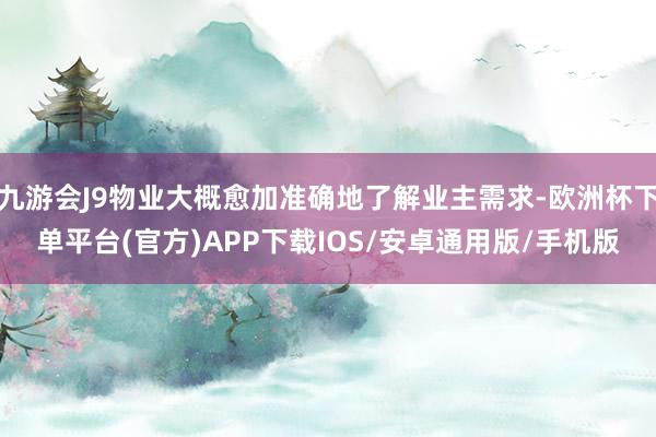 九游会J9物业大概愈加准确地了解业主需求-欧洲杯下单平台(官方)APP下载IOS/安卓通用版/手机版