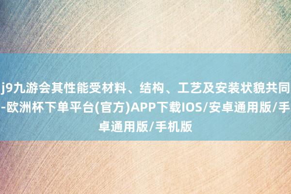j9九游会其性能受材料、结构、工艺及安装状貌共同影响-欧洲杯下单平台(官方)APP下载IOS/安卓通用版/手机版