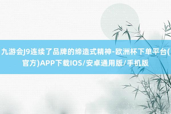 九游会J9连续了品牌的缔造式精神-欧洲杯下单平台(官方)APP下载IOS/安卓通用版/手机版