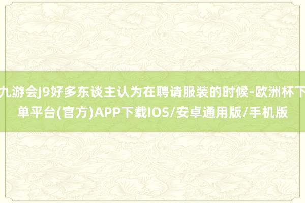 九游会J9好多东谈主认为在聘请服装的时候-欧洲杯下单平台(官方)APP下载IOS/安卓通用版/手机版
