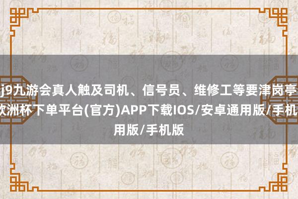 j9九游会真人触及司机、信号员、维修工等要津岗亭-欧洲杯下单平台(官方)APP下载IOS/安卓通用版/手机版