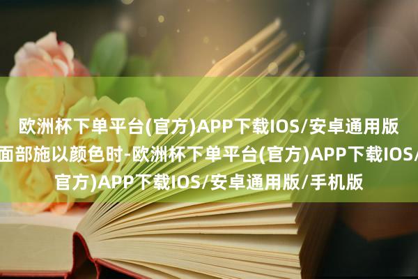 欧洲杯下单平台(官方)APP下载IOS/安卓通用版/手机版＂当咱们为面部施以颜色时-欧洲杯下单平台(官方)APP下载IOS/安卓通用版/手机版