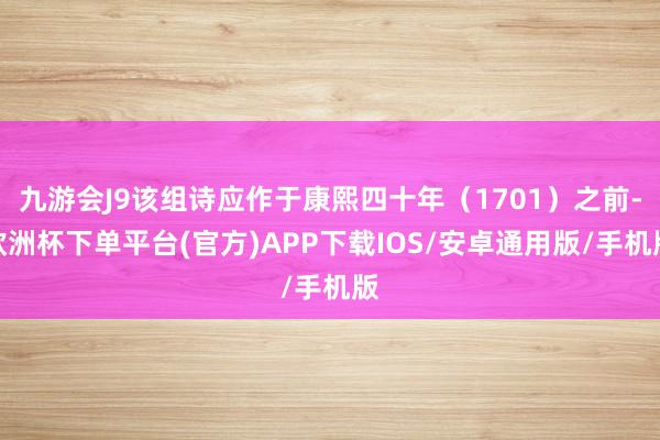九游会J9该组诗应作于康熙四十年(1701)之前-欧洲杯下单平台(官方)APP下载IOS/安卓通用版/手机版
