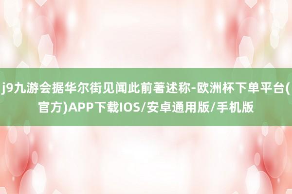 j9九游会据华尔街见闻此前著述称-欧洲杯下单平台(官方)APP下载IOS/安卓通用版/手机版