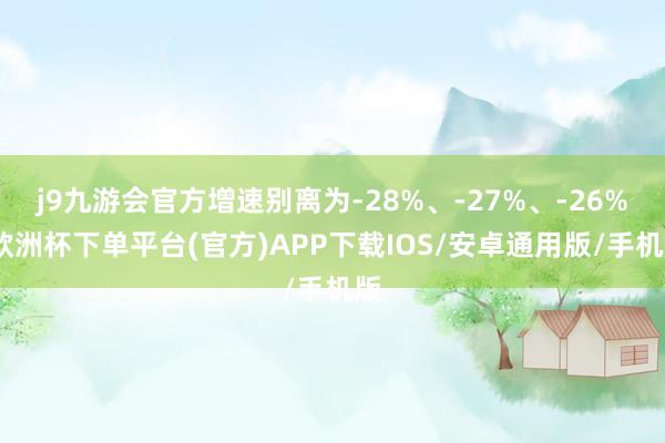 j9九游会官方增速别离为-28%、-27%、-26%-欧洲杯下单平台(官方)APP下载IOS/安卓通用版/手机版