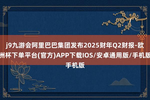 j9九游会阿里巴巴集团发布2025财年Q2财报-欧洲杯下单平台(官方)APP下载IOS/安卓通用版/手机版