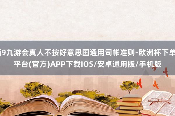 j9九游会真人不按好意思国通用司帐准则-欧洲杯下单平台(官方)APP下载IOS/安卓通用版/手机版
