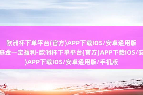 欧洲杯下单平台(官方)APP下载IOS/安卓通用版/手机版但不保证基金一定盈利-欧洲杯下单平台(官方)APP下载IOS/安卓通用版/手机版