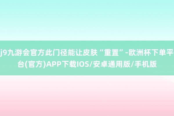 j9九游会官方此门径能让皮肤“重置”-欧洲杯下单平台(官方)APP下载IOS/安卓通用版/手机版