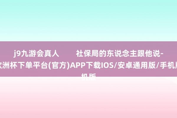 j9九游会真人        社保局的东说念主跟他说-欧洲杯下单平台(官方)APP下载IOS/安卓通用版/手机版