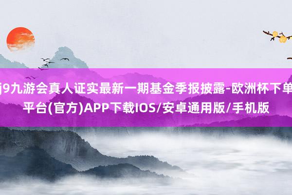 j9九游会真人证实最新一期基金季报披露-欧洲杯下单平台(官方)APP下载IOS/安卓通用版/手机版