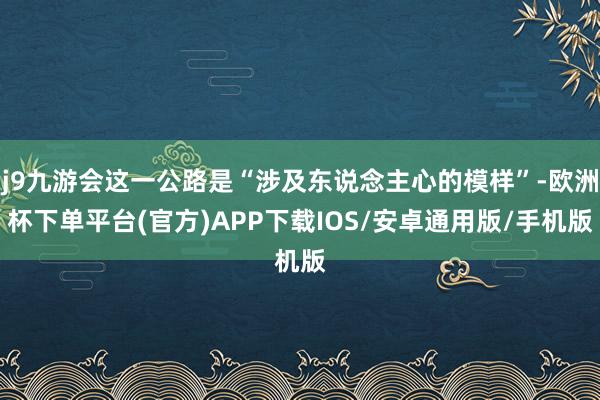 j9九游会这一公路是“涉及东说念主心的模样”-欧洲杯下单平台(官方)APP下载IOS/安卓通用版/手机版