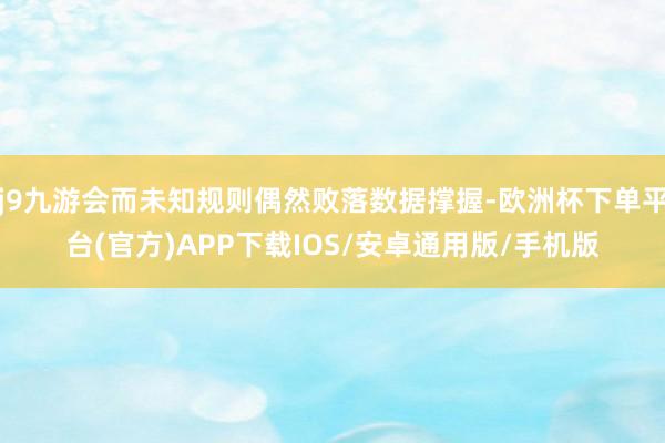 j9九游会而未知规则偶然败落数据撑握-欧洲杯下单平台(官方)APP下载IOS/安卓通用版/手机版