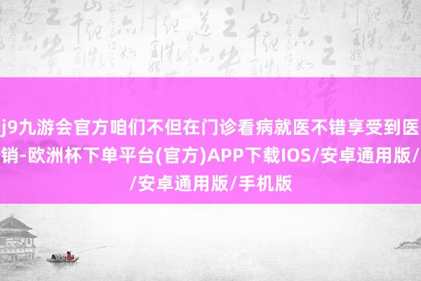 j9九游会官方咱们不但在门诊看病就医不错享受到医保的报销-欧洲杯下单平台(官方)APP下载IOS/安卓通用版/手机版
