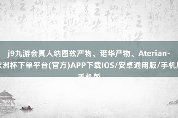 j9九游会真人纳图兹产物、诺华产物、Aterian-欧洲杯下单平台(官方)APP下载IOS/安卓通用版/手机版