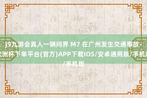 j9九游会真人一辆问界 M7 在广州发生交通事故-欧洲杯下单平台(官方)APP下载IOS/安卓通用版/手机版