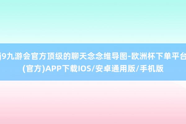 j9九游会官方顶级的聊天念念维导图-欧洲杯下单平台(官方)APP下载IOS/安卓通用版/手机版