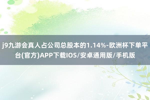 j9九游会真人占公司总股本的1.14%-欧洲杯下单平台(官方)APP下载IOS/安卓通用版/手机版
