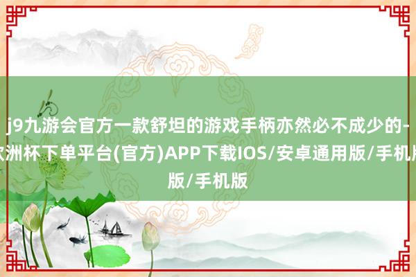 j9九游会官方一款舒坦的游戏手柄亦然必不成少的-欧洲杯下单平台(官方)APP下载IOS/安卓通用版/手机版